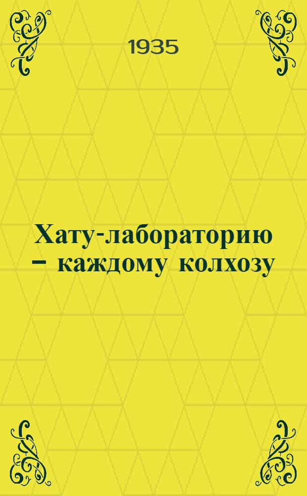 Хату-лабораторию - каждому колхозу : Колхоз. опытничество и работа хат-лабораторий в Сталингр. крае