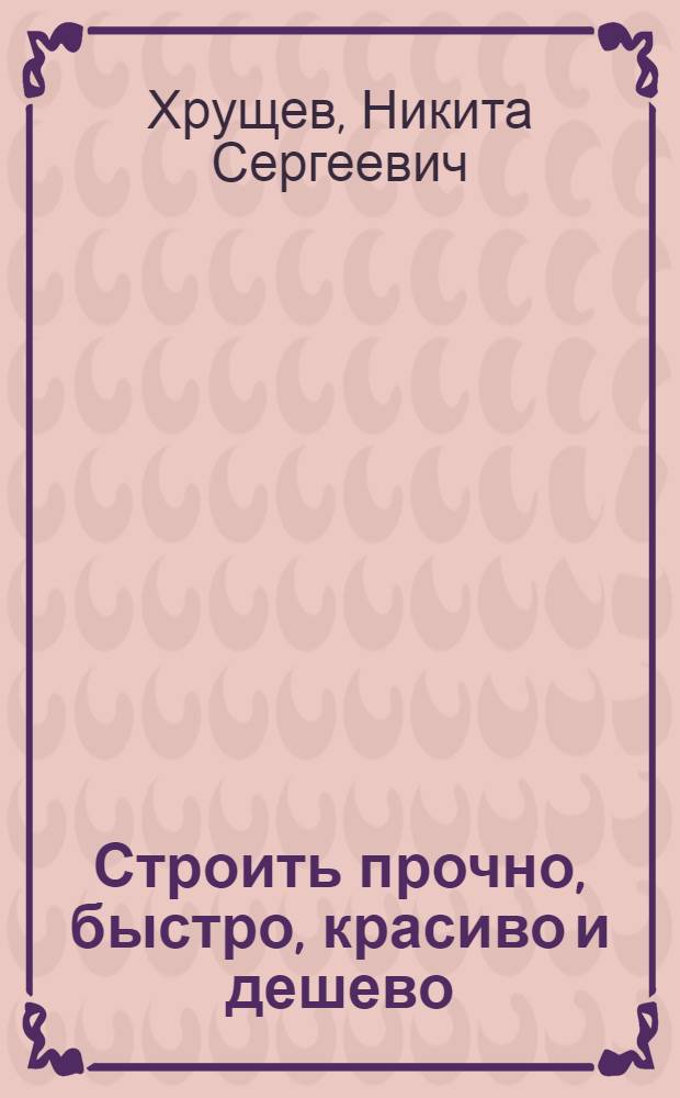 ... Строить прочно, быстро, красиво и дешево : Речь на Совещании по вопросам строительства в ЦК ВКП(б) 14 дек. 1935 г