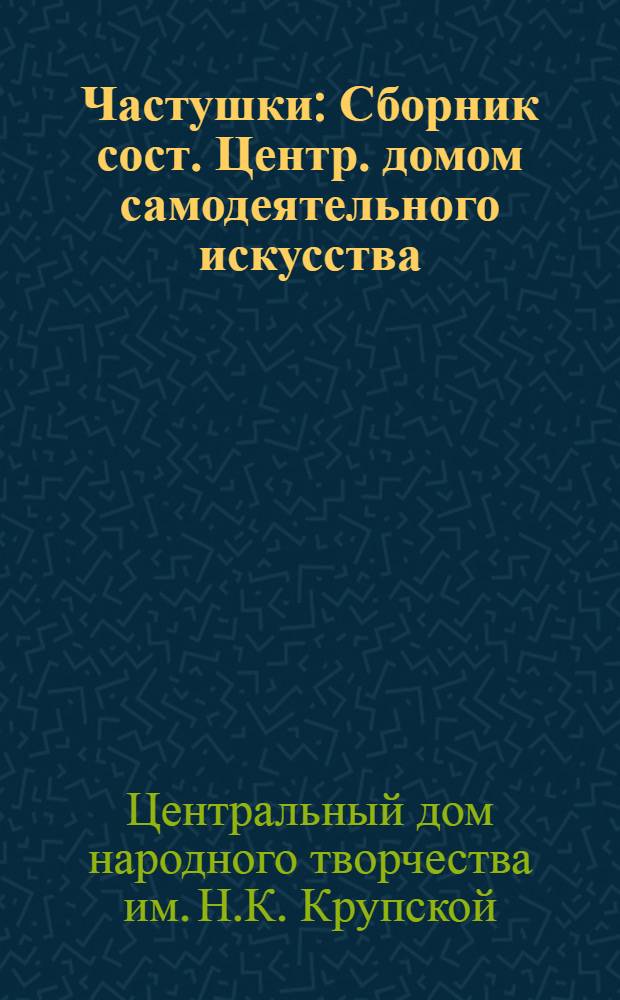 ... Частушки : Сборник сост. Центр. домом самодеятельного искусства