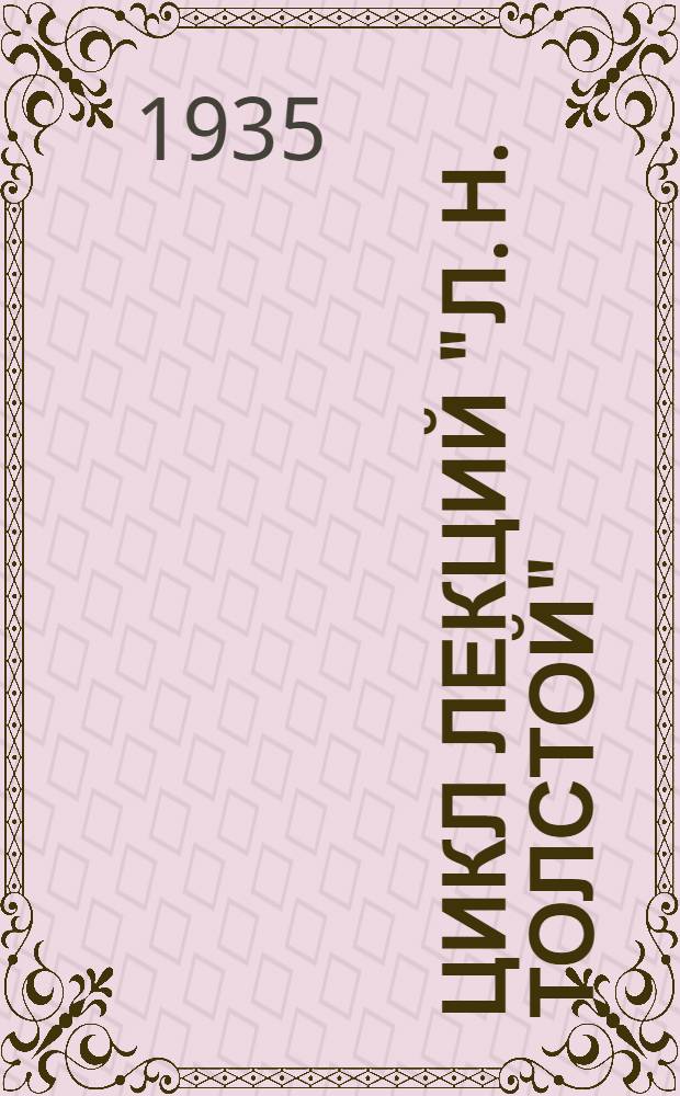 ... Цикл лекций "Л. Н. Толстой" : (К 25-ти летию со дня смерти) : Материалы к циклу: планы лекций, указатели, библиография и т. д