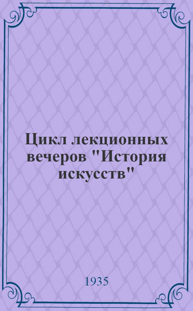... Цикл лекционных вечеров "История искусств" : Материалы : (Планы лекций, библиографии)