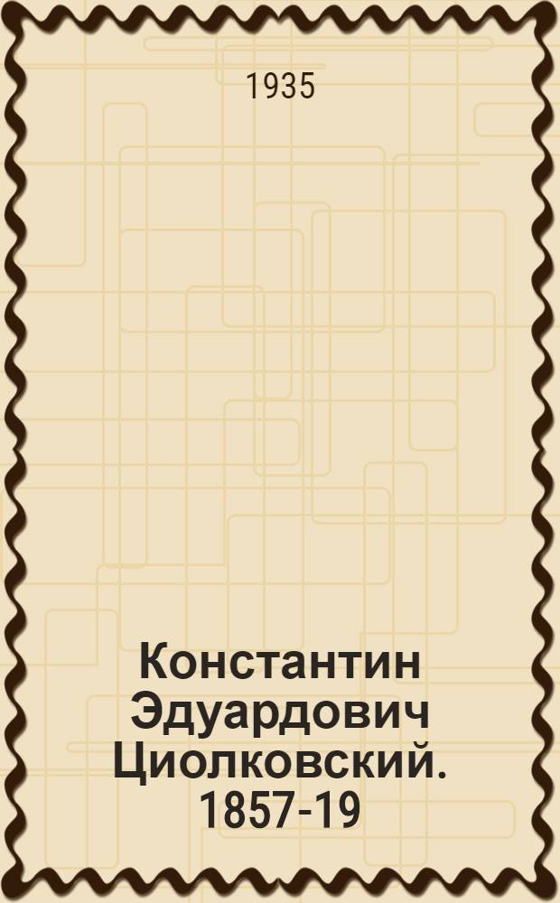 ... Константин Эдуардович Циолковский. 1857-19/IX-1935 : Памятка