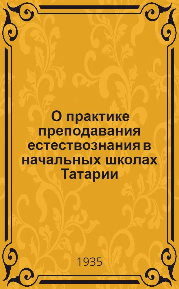 ... О практике преподавания естествознания в начальных школах Татарии : (По итогам 1934/35 учеб. года, в порядке инструктив.-метод. письма к орг-ции нового 1935/36 учеб. года)