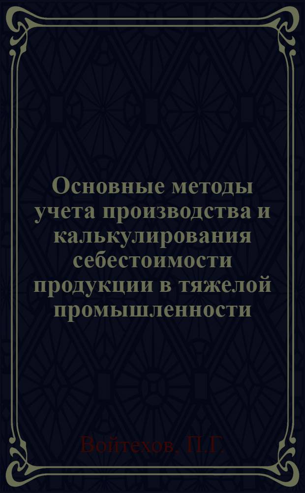 ... Основные методы учета производства и калькулирования себестоимости продукции в тяжелой промышленности : (Применительно к действующим приказам)