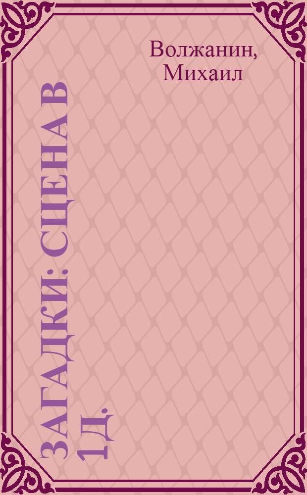 ... Загадки : Сцена в 1 д.