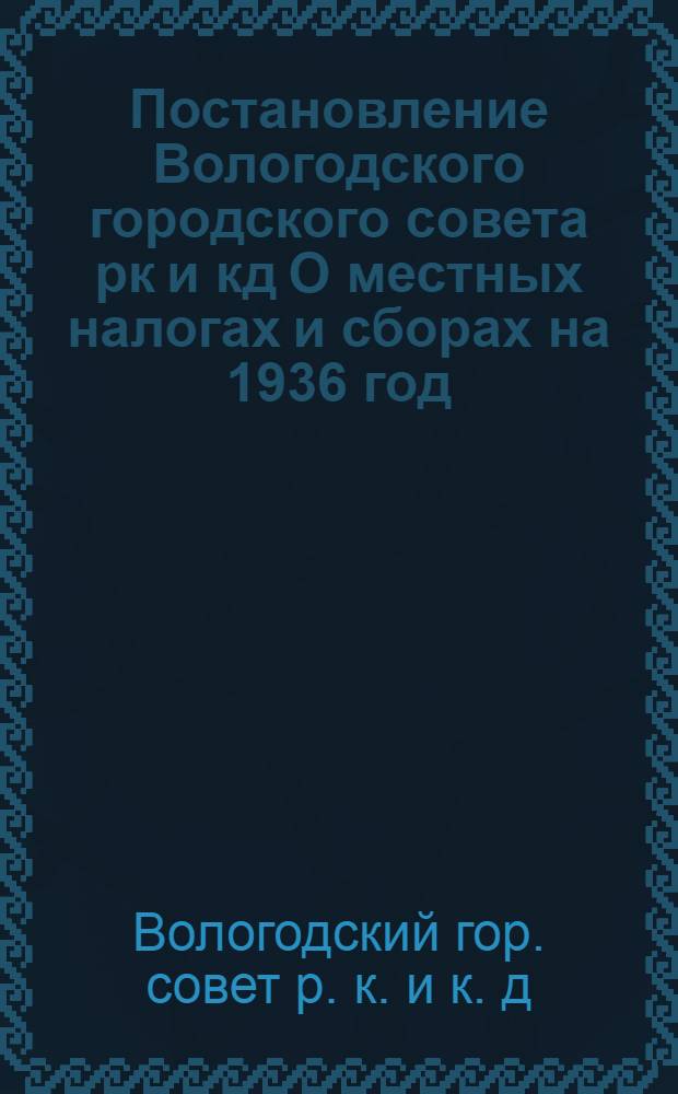 Постановление Вологодского городского совета рк и кд О местных налогах и сборах на 1936 год