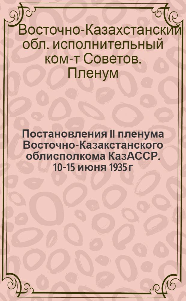 Постановления II пленума Восточно-Казакстанского облисполкома КазАССР. 10-15 июня 1935 г. г. Семипалатинск