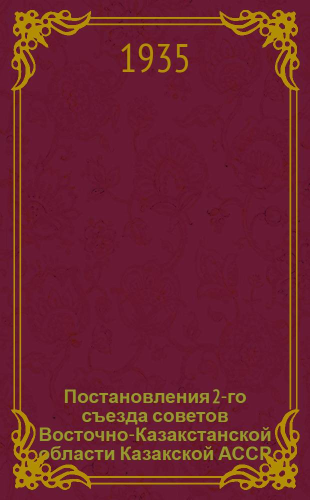 Постановления 2-го съезда советов Восточно-Казакстанской области Казакской АССР. 23-29 декабря 1934 г. Г. Семипалатинск