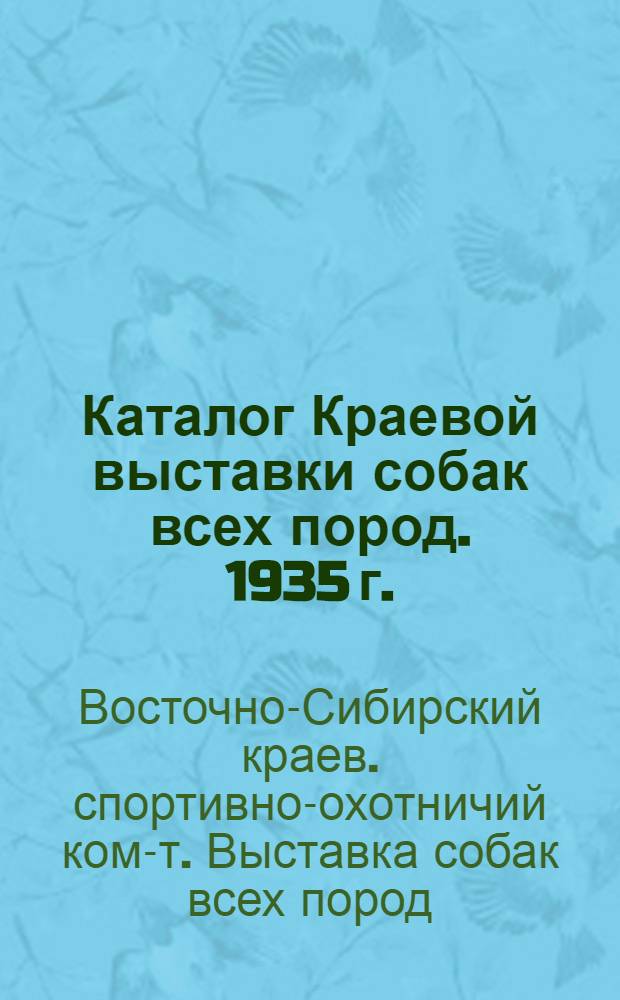... Каталог Краевой выставки собак всех пород. 1935 г. : Гор. Иркутск, Центр. стадион 11-12 июня 1935 г
