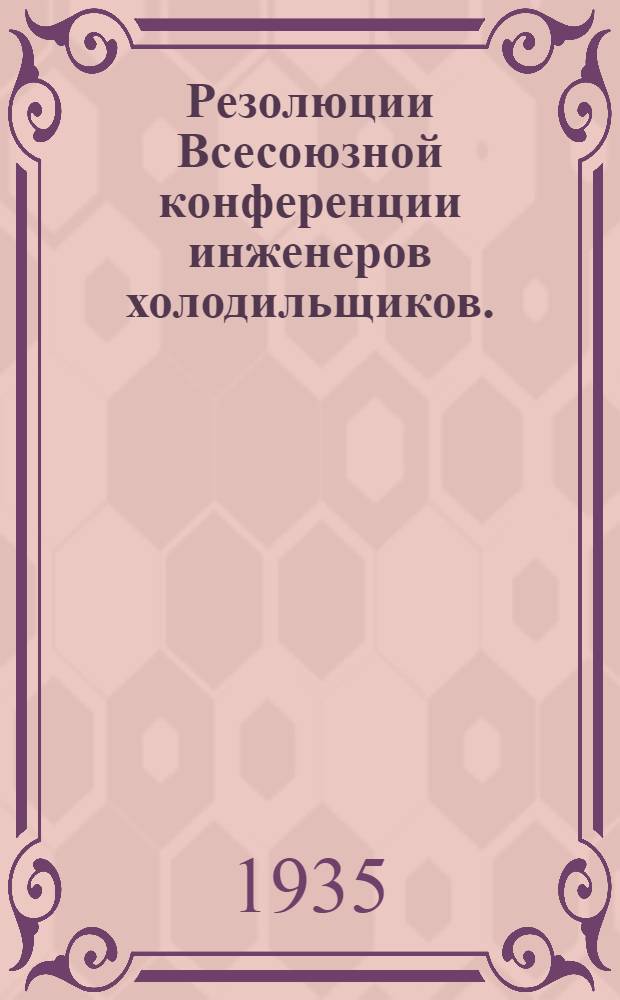 Резолюции Всесоюзной конференции инженеров холодильщиков. (15-21 марта 1935 г.)
