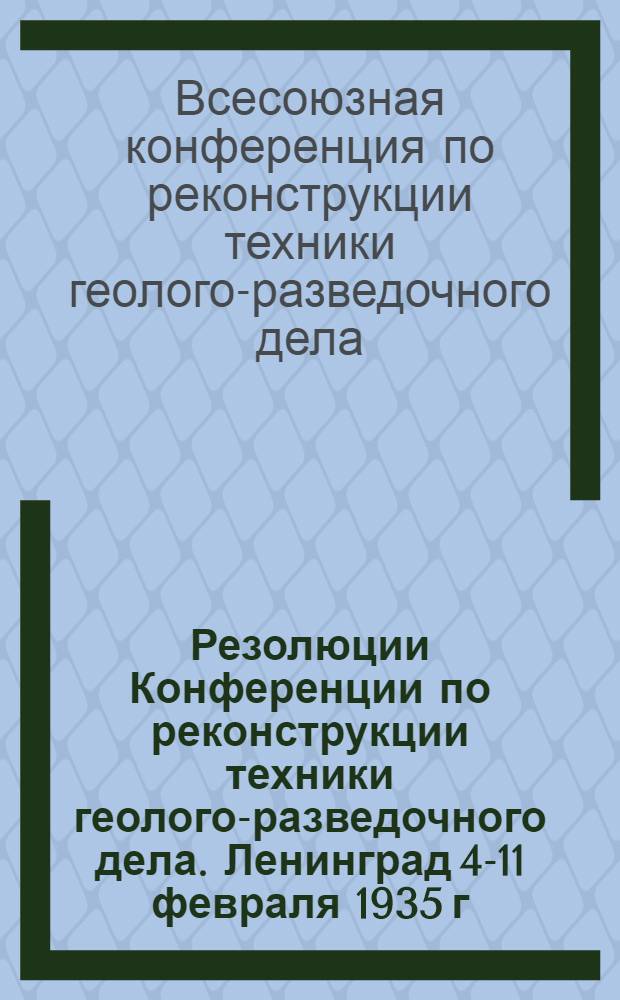 ... Резолюции Конференции по реконструкции техники геолого-разведочного дела. Ленинград 4-11 февраля 1935 г.