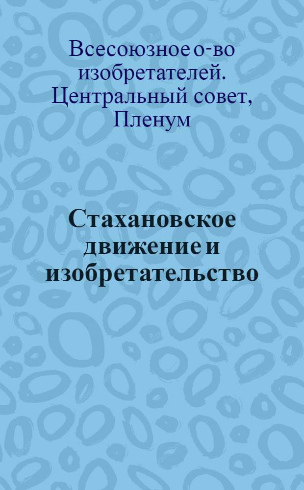 Стахановское движение и изобретательство : Материалы V расширенного пленума Центр. совета Всес. о-ва изобретателей