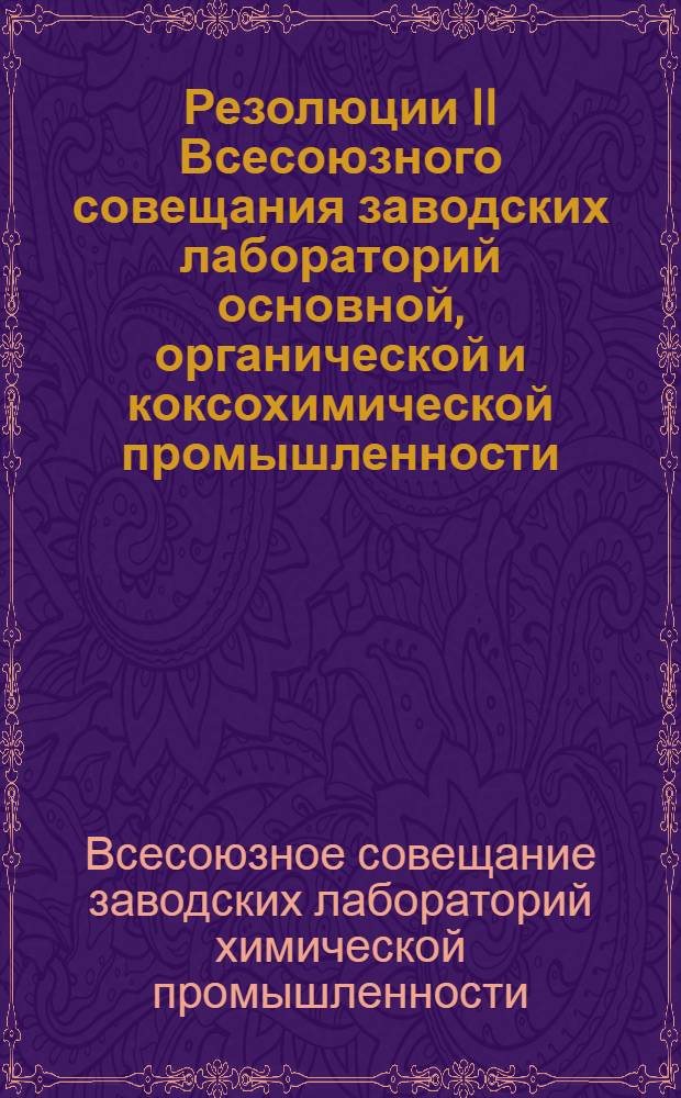 ... Резолюции II Всесоюзного совещания заводских лабораторий основной, органической и коксохимической промышленности, созванного Главхимпромом, Главоргхимпромом, Гумпом, Советов заводских лабораторий и ВНИТО химиков
