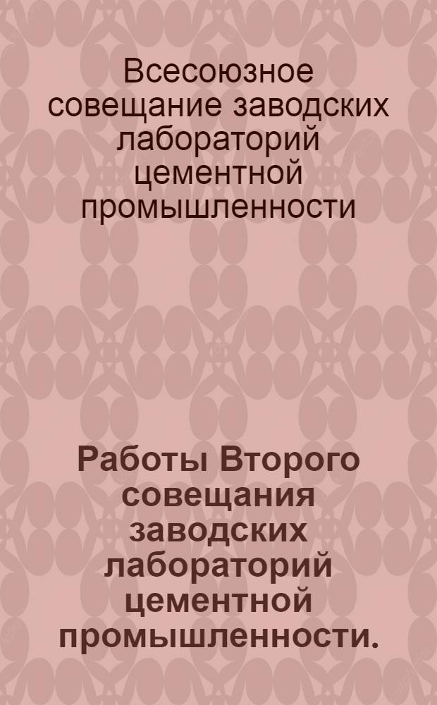 ... Работы Второго совещания заводских лабораторий цементной промышленности. (Ленинград - 28 марта - 2 апреля 1935 г.) : По материалам стеногр. отчета