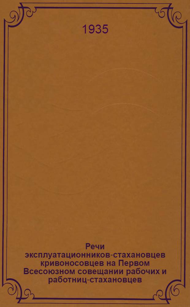... Речи эксплуатационников-стахановцев кривоносовцев на Первом Всесоюзном совещании рабочих и работниц-стахановцев