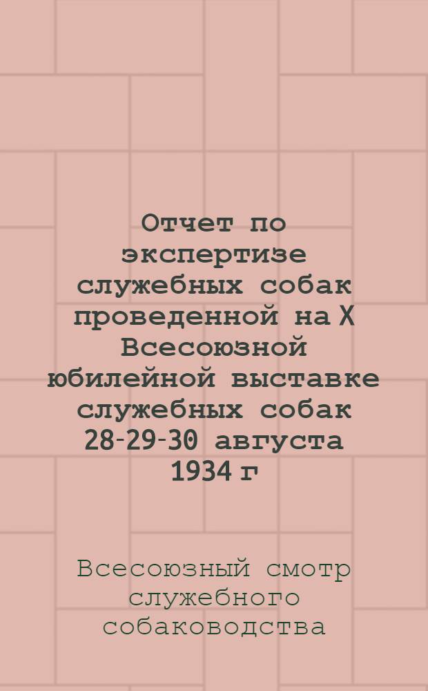 Отчет по экспертизе служебных собак проведенной на X Всесоюзной юбилейной выставке служебных собак 28-29-30 августа 1934 г.