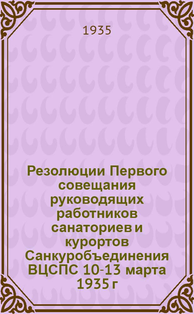 Резолюции Первого совещания руководящих работников санаториев и курортов Санкуробъединения ВЦСПС 10-13 марта 1935 г.
