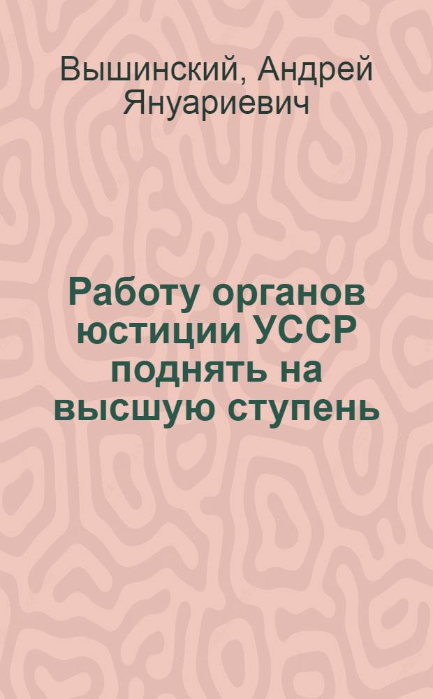... Работу органов юстиции УССР поднять на высшую ступень : Речь на Республикан. совещании работников юстиции Украины