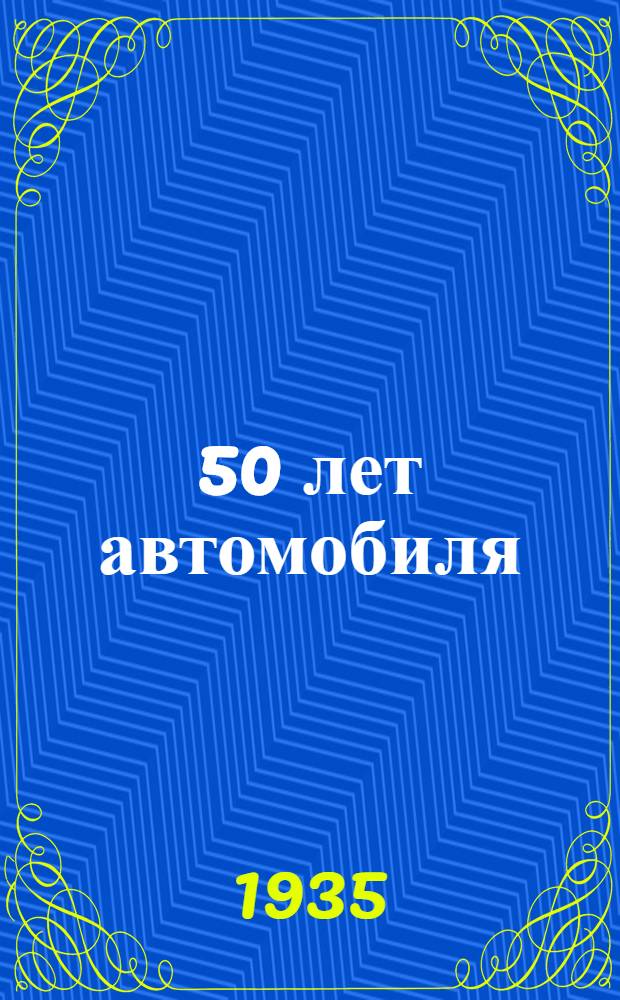... 50 лет автомобиля : (Краткий очерк по истории автомобиля)
