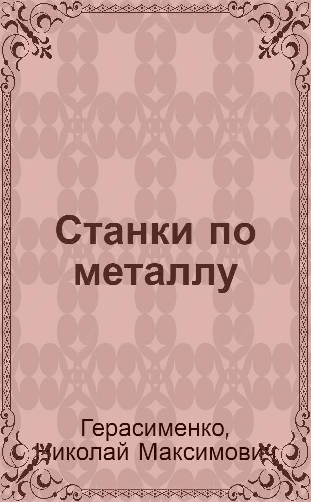 ... Станки по металлу : Токарные станки, револьверные станки, полуавтоматы, автоматы, протяжные станки : С атласом из 126 табл