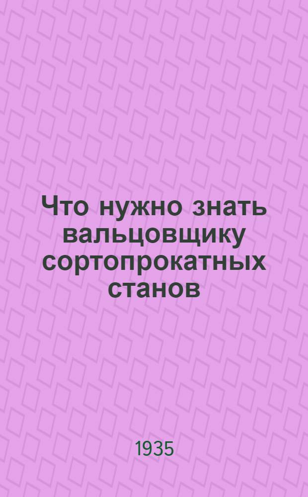 ... Что нужно знать вальцовщику сортопрокатных станов : Утв. ГУУЗ НКТП СССР в качестве учебника для кружков техминимума металлург. пром-сти