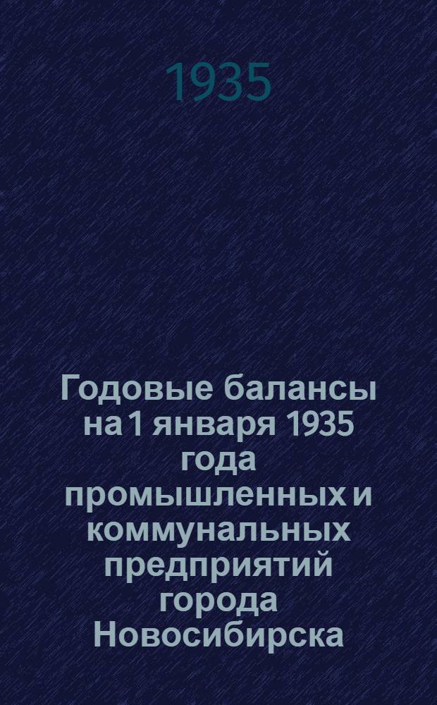 ... Годовые балансы на 1 января 1935 года промышленных и коммунальных предприятий города Новосибирска, подлежащих в обязательном порядке опубликованию