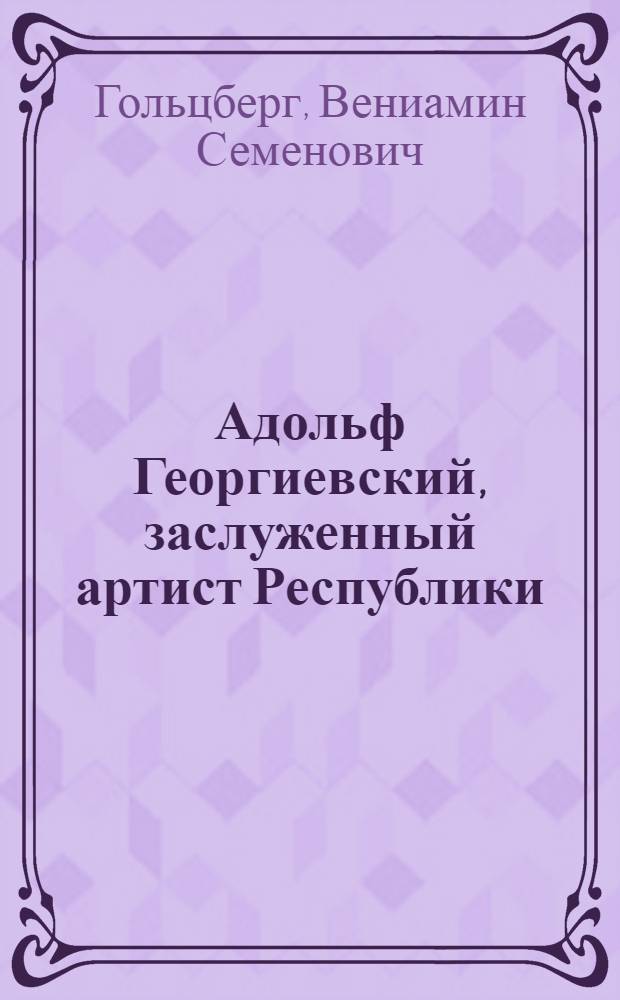 ... Адольф Георгиевский, заслуженный артист Республики : К 30-летию сценич. деятельности