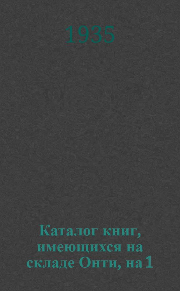 ... Каталог книг, имеющихся на складе Онти, на 1/VI 1935 года : Общие вопросы тяжелой промышленности и подсобная техническая литература : Программы по техминимуму : Книги разных издательств : Наглядные пособия