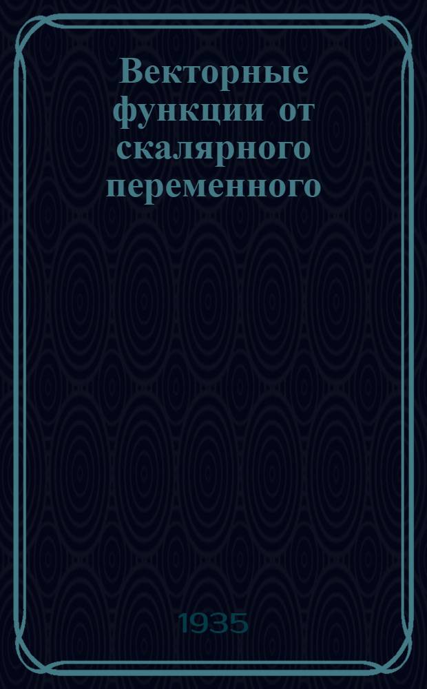 ... Векторные функции от скалярного переменного : Конспект : (Сост. по лекциям А. М. Лопшица, прочитанным в группах 2 курса Радиофак-та ИТАС и материалу упражнений, проведенных И. Н. Горбуновым)