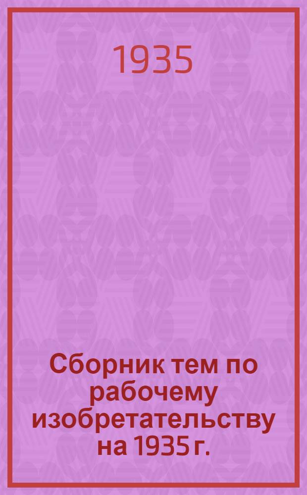 ... Сборник тем по рабочему изобретательству на 1935 г.