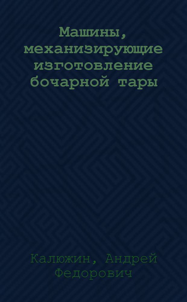 ... Машины, механизирующие изготовление бочарной тары (сборочная и обжимочная)
