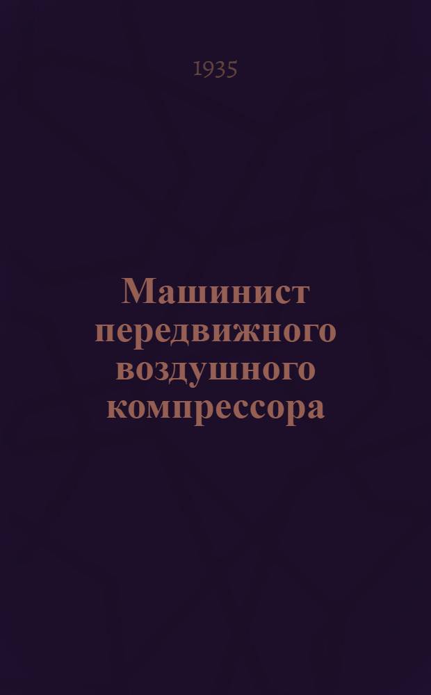 ... Машинист передвижного воздушного компрессора : Утв. ГУУЗ НКТП в качестве учебника для кружков техминимума в строит. пром-сти