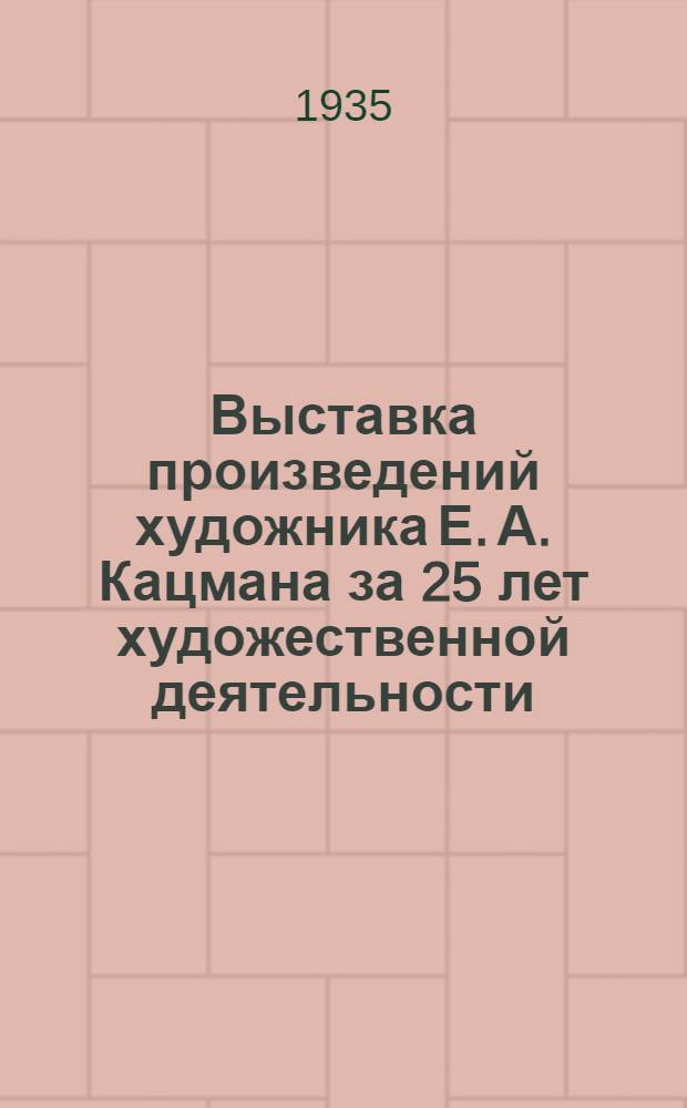 ... Выставка произведений художника Е. А. Кацмана за 25 лет художественной деятельности. 1908-1934 : Каталог