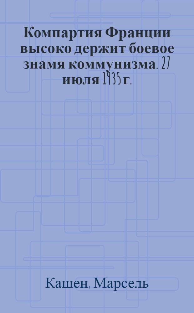 Компартия Франции высоко держит боевое знамя коммунизма. 27 июля 1935 г.