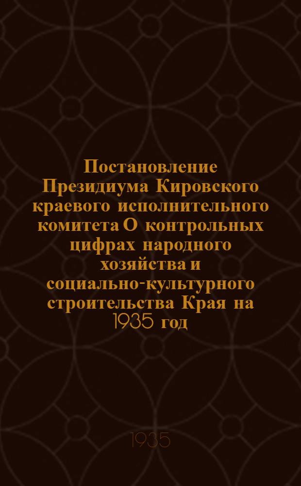 ... Постановление Президиума Кировского краевого исполнительного комитета О контрольных цифрах народного хозяйства и социально-культурного строительства Края на 1935 год
