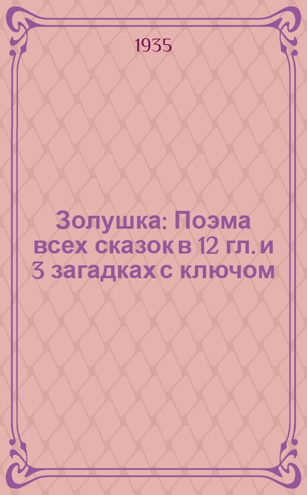 ... Золушка : Поэма всех сказок в 12 гл. и 3 загадках с ключом