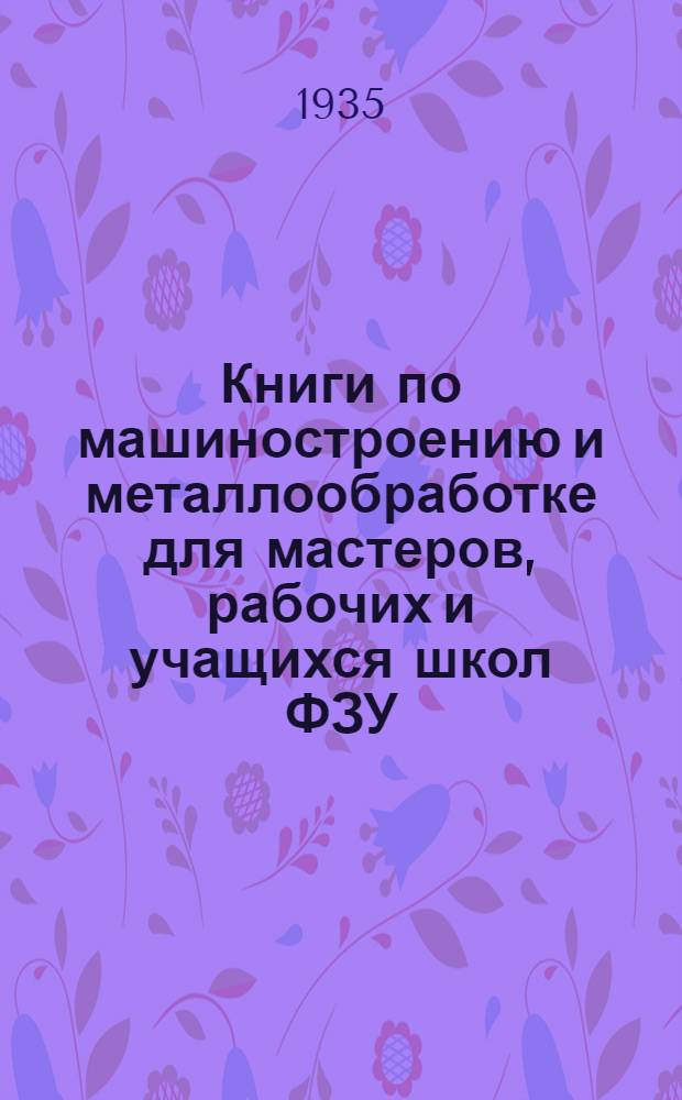 Книги по машиностроению и металлообработке для мастеров, рабочих и учащихся школ ФЗУ : Аннотированный каталог