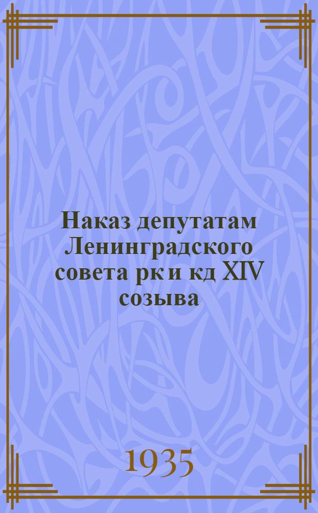 Наказ депутатам Ленинградского совета рк и кд XIV созыва : Доп. к Наказу, принятые на отчетно-выборных собраниях Смольнинского района в дек. 1934 г. и отнесенные к выполнению район. орг-циями