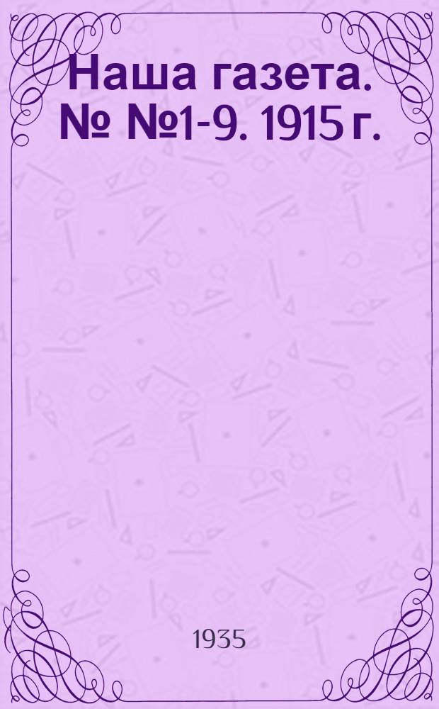... Наша газета. №№ 1-9. 1915 г. : Полный текст под общ. ред. Г. И. Ломова, Г. П. Татулова и В. Н. Крылова