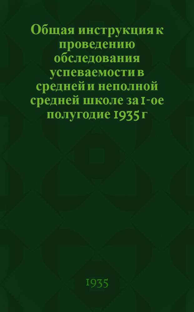 ... Общая инструкция к проведению обследования успеваемости в средней и неполной средней школе за 1-ое полугодие 1935 г.