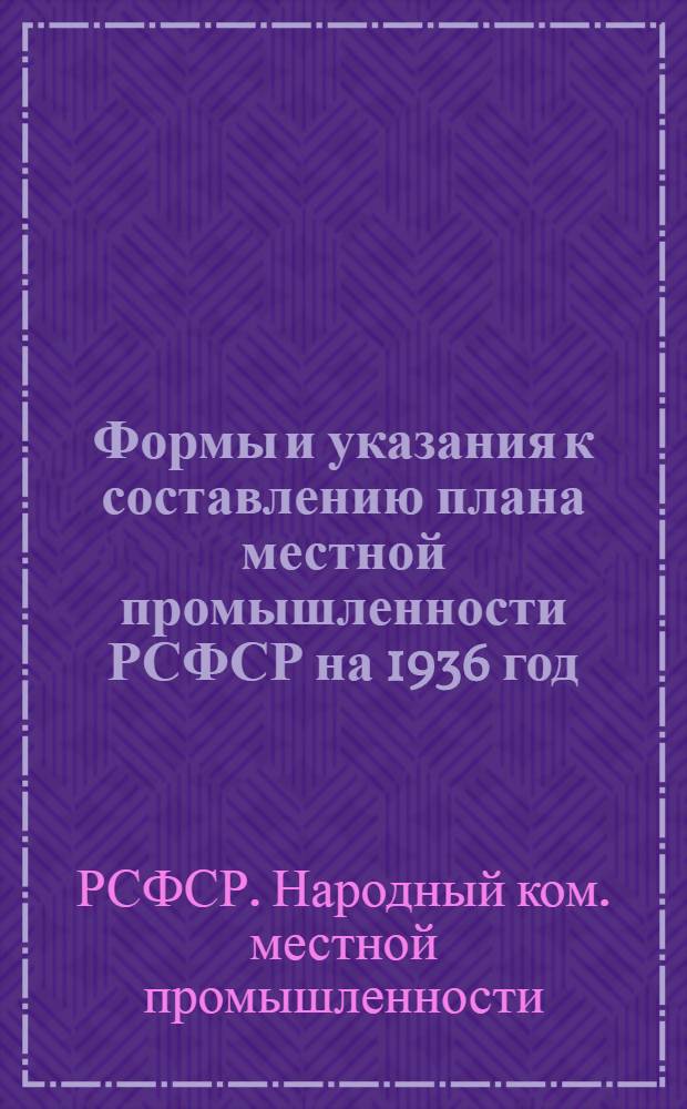 ... Формы и указания к составлению плана местной промышленности РСФСР на 1936 год