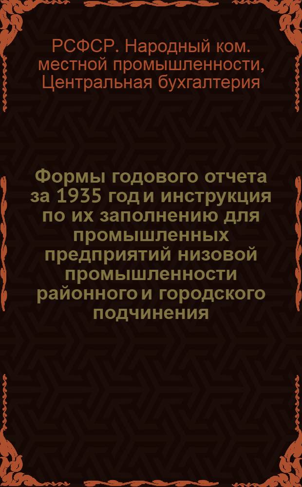 ... Формы годового отчета за 1935 год и инструкция по их заполнению для промышленных предприятий низовой промышленности районного и городского подчинения (по основной деятельности)