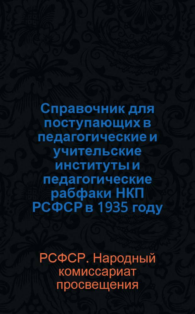 ... Справочник для поступающих в педагогические и учительские институты и педагогические рабфаки НКП РСФСР в 1935 году