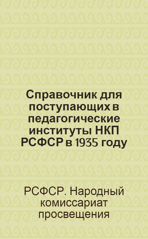 ... Справочник для поступающих в педагогические институты НКП РСФСР в 1935 году