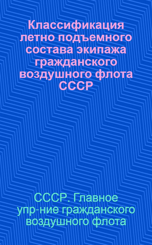 ... Классификация летно подъемного состава экипажа гражданского воздушного флота СССР : Приказы, положения и наставления, изданные Глав. упр. гражд. возд. флота