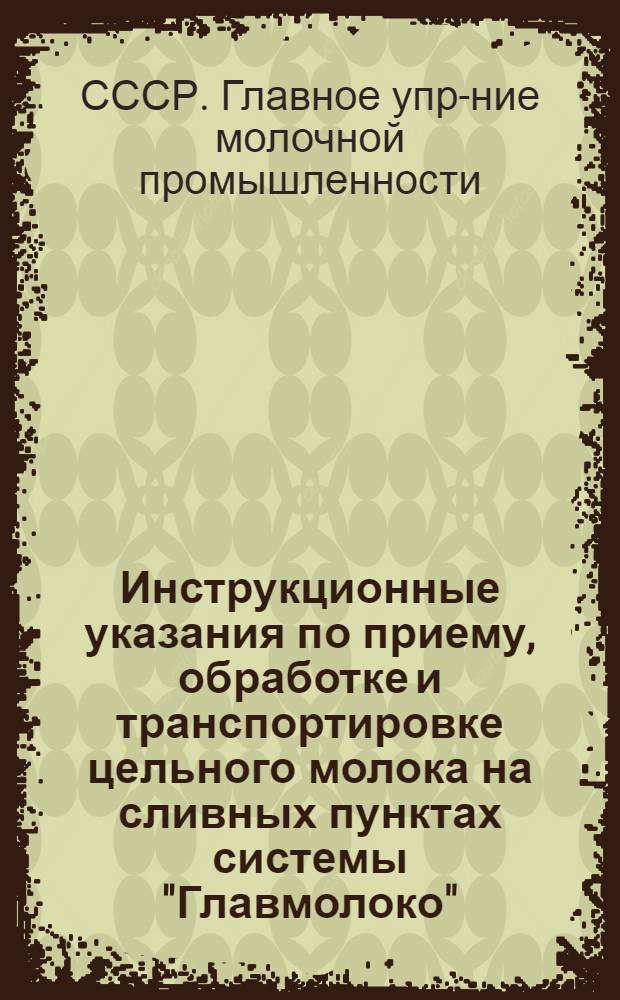 ... Инструкционные указания по приему, обработке и транспортировке цельного молока на сливных пунктах системы "Главмолоко"