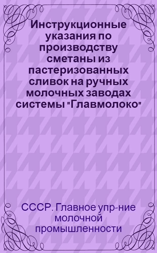 ... Инструкционные указания по производству сметаны из пастеризованных сливок на ручных молочных заводах системы "Главмолоко"