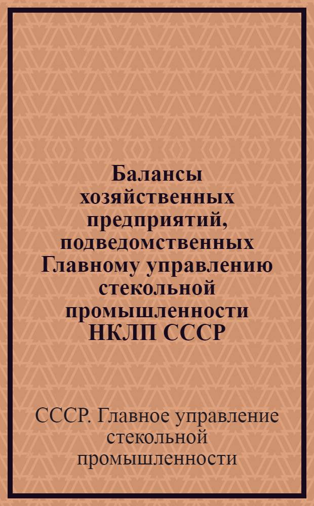 ... Балансы хозяйственных предприятий, подведомственных Главному управлению стекольной промышленности НКЛП СССР