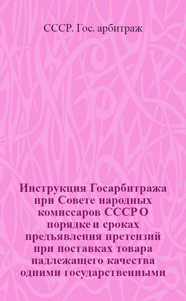 ... Инструкция Госарбитража при Совете народных комиссаров СССР О порядке и сроках предъявления претензий при поставках товара надлежащего качества одними государственными, кооперативными и общественными организациями