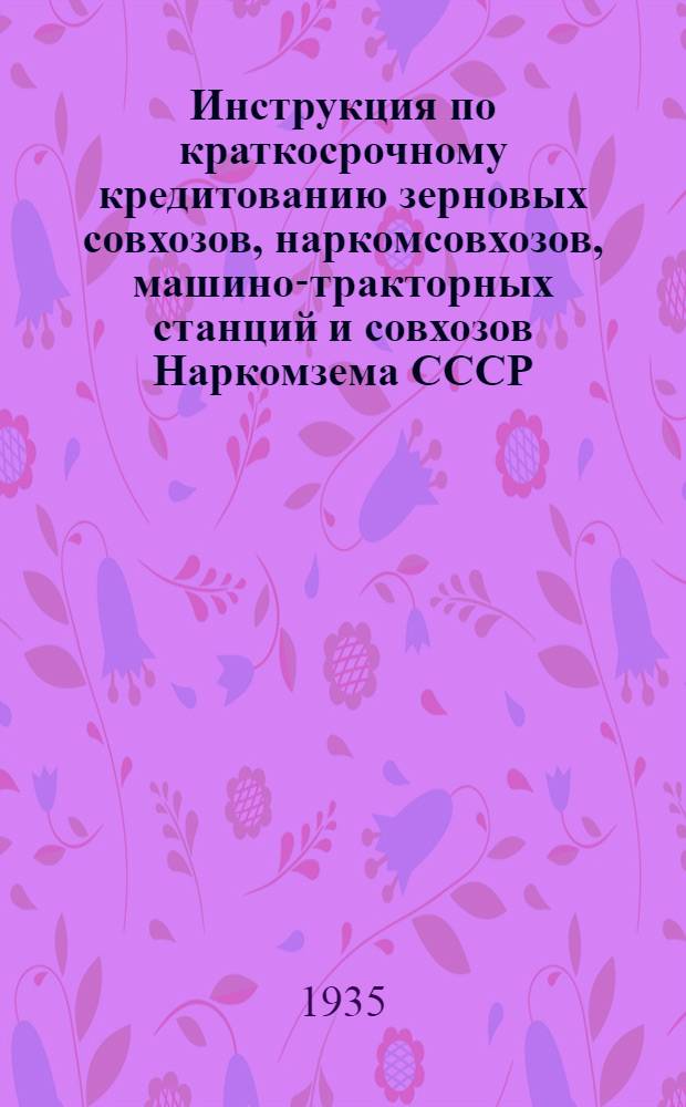 ... Инструкция по краткосрочному кредитованию зерновых совхозов, наркомсовхозов, машино-тракторных станций и совхозов Наркомзема СССР: семеноводческих, хлопководческих, льноводческих, новолубяных и прочих технических культур